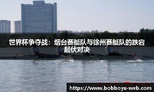 世界杯争夺战：烟台赛艇队与徐州赛艇队的跌宕起伏对决
